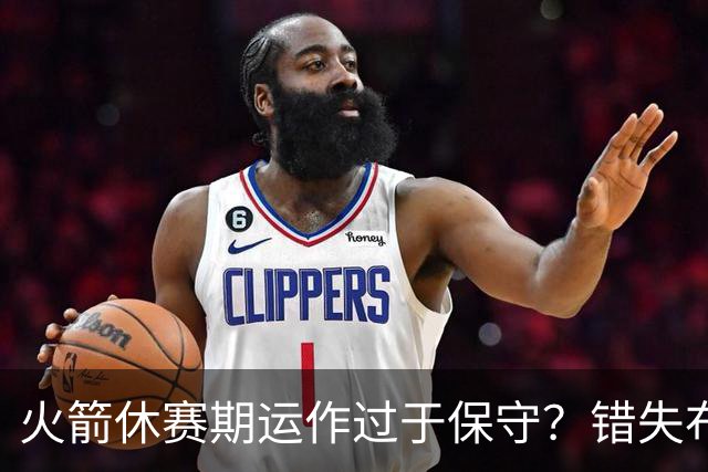 火箭休赛期运作过于保守？错失布朗成超级遗憾